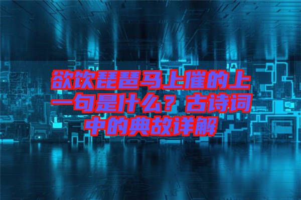 欲飲琵琶馬上催的上一句是什么?古詩詞中的典故詳解