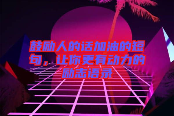 鼓勵人的話加油的短句,讓你更有動力的勵志語錄