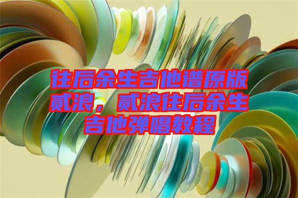 往后余生吉他譜原版貳浪,貳浪往后余生吉他彈唱教程