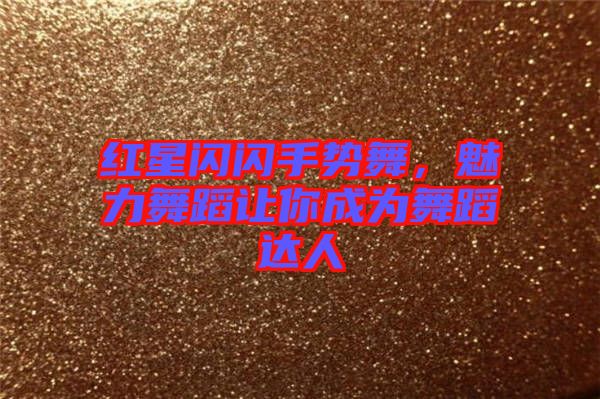 紅星閃閃手勢(shì)舞,魅力舞蹈讓你成為舞蹈達(dá)人