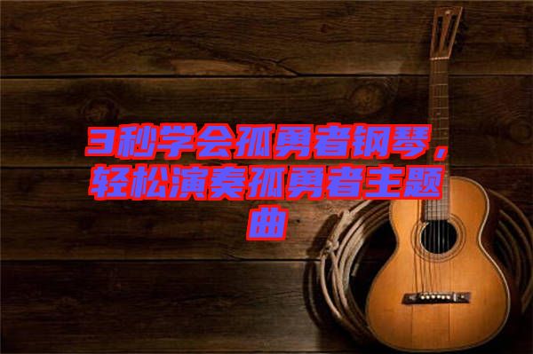 3秒學(xué)會(huì)孤勇者鋼琴,輕松演奏孤勇者主題曲