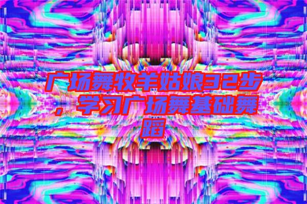 廣場(chǎng)舞牧羊姑娘32步,學(xué)習(xí)廣場(chǎng)舞基礎(chǔ)舞蹈