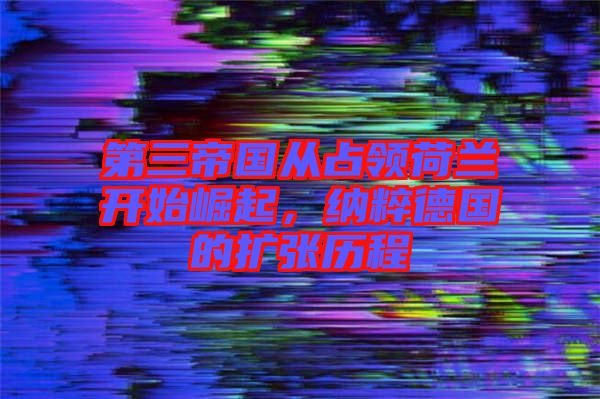 第三帝國(guó)從占領(lǐng)荷蘭開始崛起,納粹德國(guó)的擴(kuò)張歷程