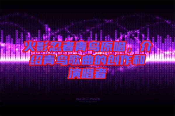 火影忍者青鳥原唱,介紹青鳥歌曲的創作和演唱者