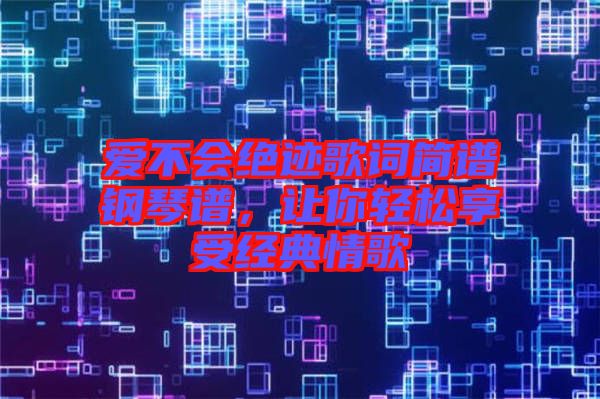 愛不會絕跡歌詞簡譜鋼琴譜,讓你輕松享受經典情歌