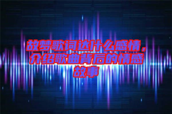 故夢(mèng)歌詞達(dá)什么感情,介紹歌曲背后的情感故事