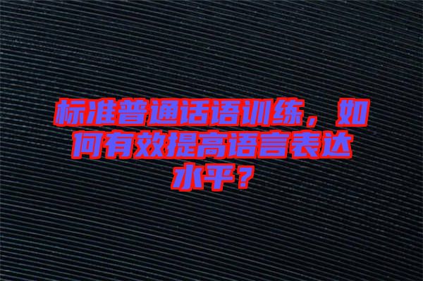 標準普通話語訓練,如何有效提高語言表達水平?