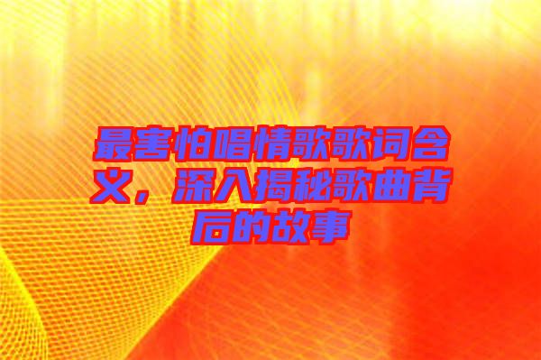 最害怕唱情歌歌詞含義，深入揭秘歌曲背后的故事