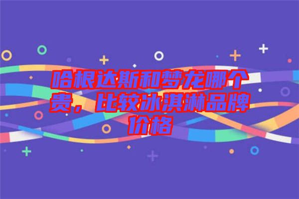 哈根達斯和夢龍哪個貴,比較冰淇淋品牌價格