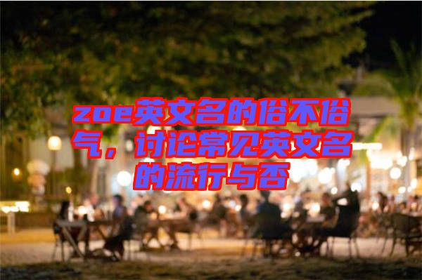 zoe英文名的俗不俗氣,討論常見英文名的流行與否