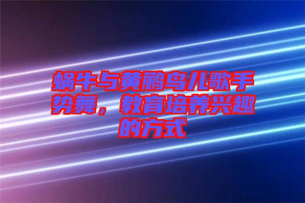 蝸牛與黃鸝鳥兒歌手勢舞,教育培養(yǎng)興趣的方式