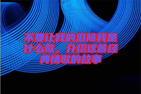 不要讓我的淚陪我是什么歌,介紹這首經典情歌的故事