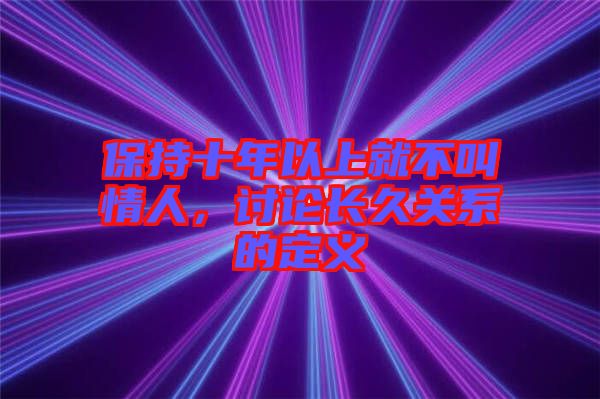 保持十年以上就不叫情人，討論長久關系的定義