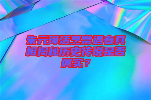朱元璋活烹常遇春真相揭秘歷史傳說是否屬實?