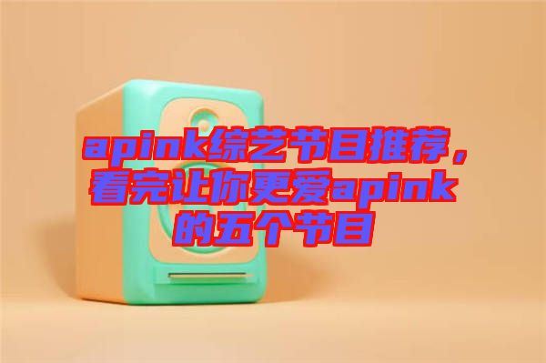 apink綜藝節目推薦,看完讓你更愛apink的五個節目