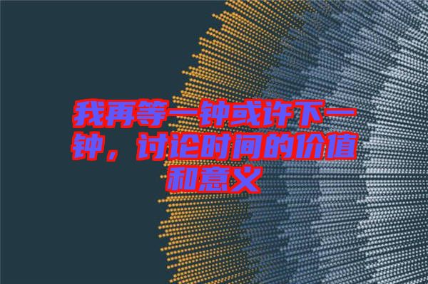 我再等一鐘或許下一鐘,討論時間的價值和意義