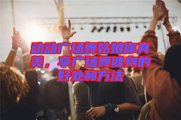 動動廣場舞姑娘你真美,享廣場舞健身的好處和方法