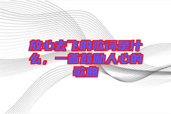 放心去飛的歌詞是什么,一首鼓勵人心的歌曲