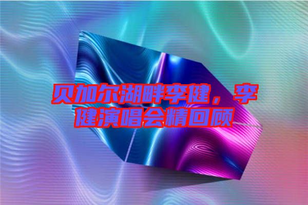 貝加爾湖畔李健,李健演唱會(huì)精回顧