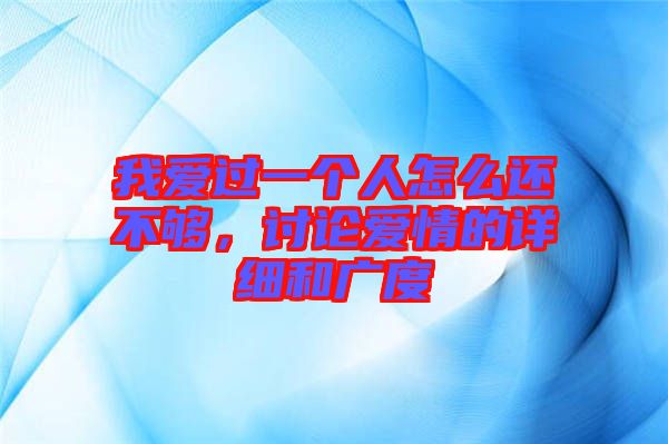 我愛過一個人怎么還不夠,討論愛情的詳細和廣度