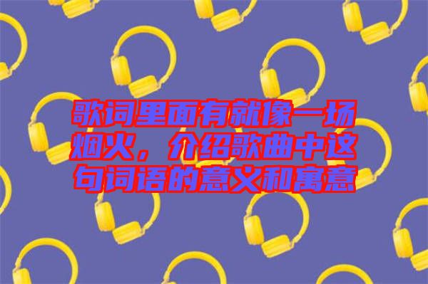 歌詞里面有就像一場煙火，介紹歌曲中這句詞語的意義和寓意