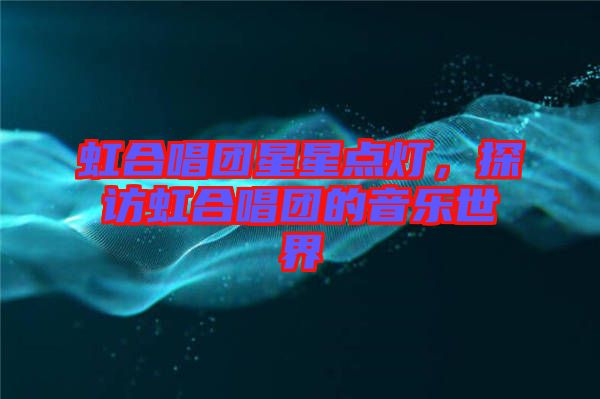 虹合唱團星星點燈,探訪虹合唱團的音樂世界