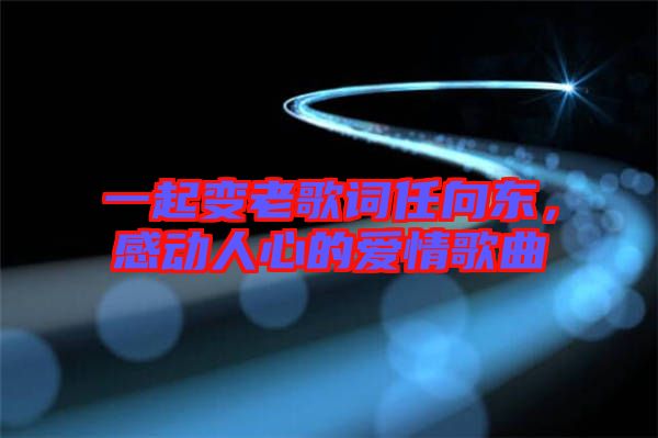 一起變老歌詞任向東,感動人心的愛情歌曲