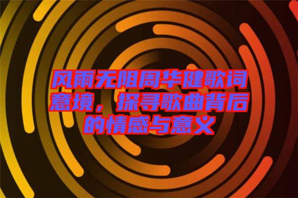 風雨無阻周華健歌詞意境,探尋歌曲背后的情感與意義