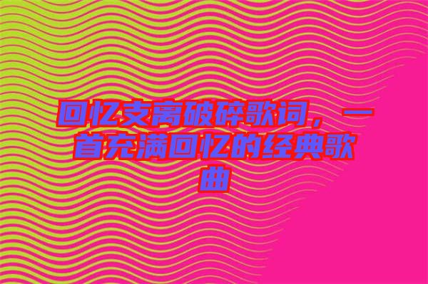 回憶支離破碎歌詞,一首充滿回憶的經典歌曲