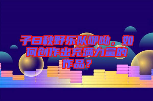 子曰秋野樂隊咿呦,如何創作出充滿力量的作品?