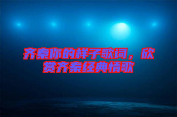 齊秦你的樣子歌詞,欣賞齊秦經典情歌