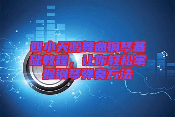四小天鵝舞曲鋼琴基礎教程,讓你輕松掌握鋼琴彈奏方法