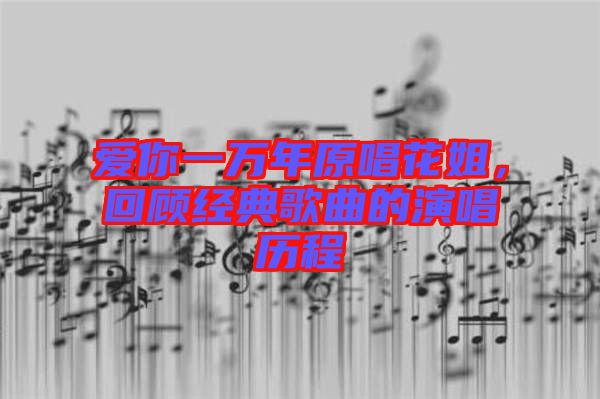 愛你一萬年原唱花姐,回顧經典歌曲的演唱歷程