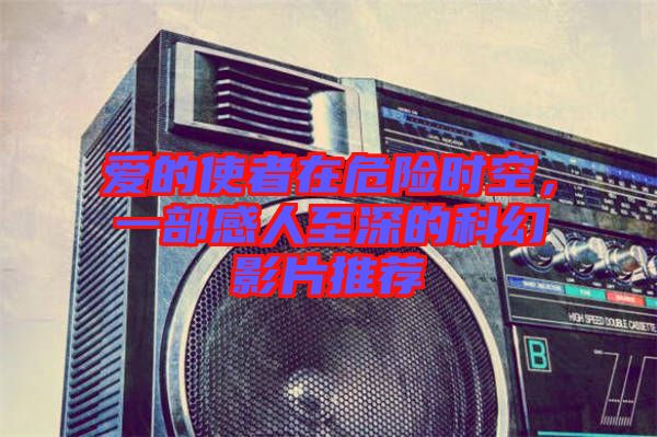 愛的使者在危險時空,一部感人至深的科幻影片推薦