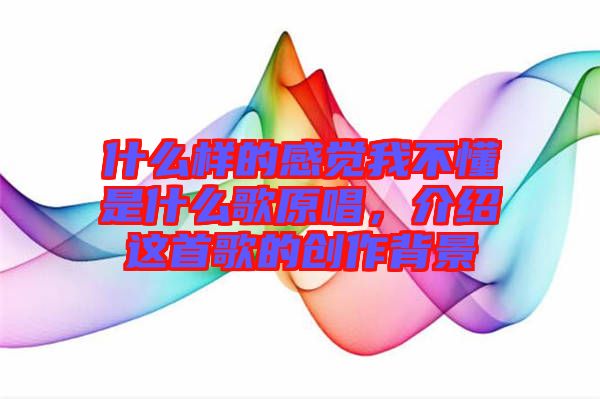 什么樣的感覺(jué)我不懂是什么歌原唱,介紹這首歌的創(chuàng)作背景