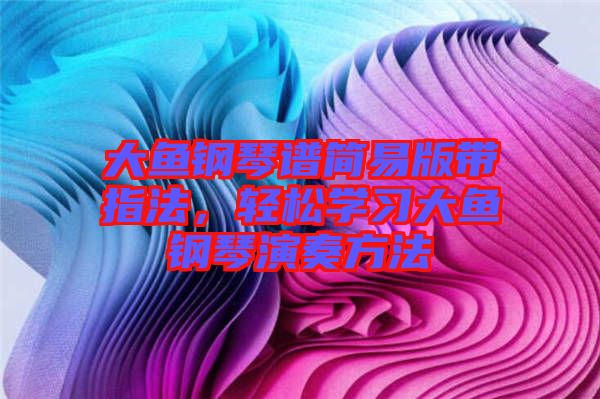 大魚鋼琴譜簡易版帶指法,輕松學習大魚鋼琴演奏方法