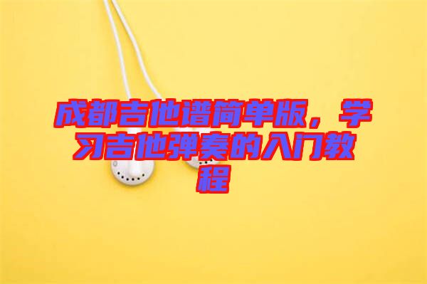 成都吉他譜簡單版,學(xué)習(xí)吉他彈奏的入門教程