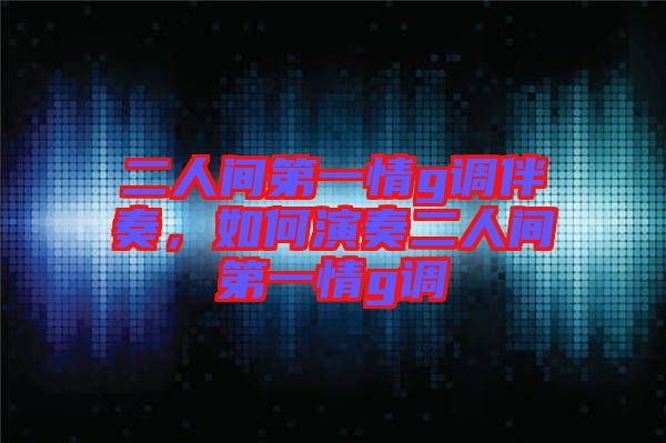 二人間第一情g調(diào)伴奏,如何演奏二人間第一情g調(diào)