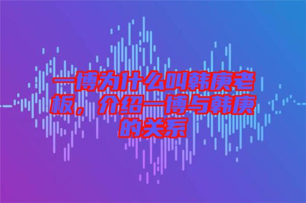 一博為什么叫韓庚老板,介紹一博與韓庚的關(guān)系