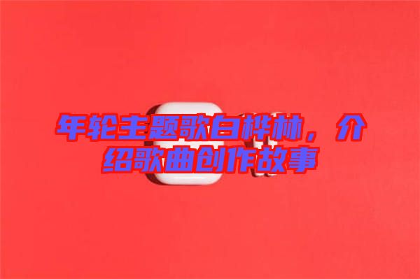 年輪主題歌白樺林，介紹歌曲創作故事