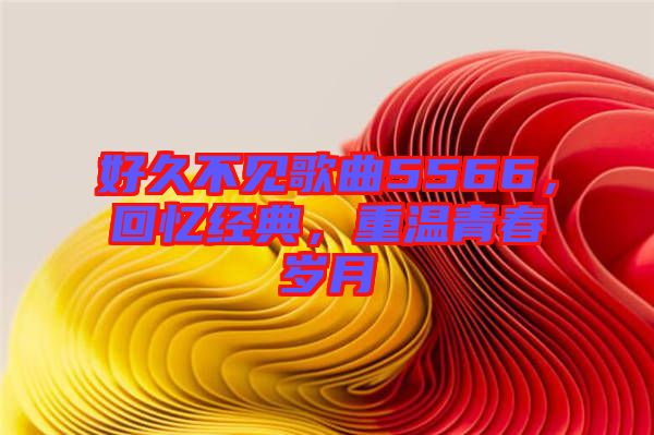 好久不見歌曲5566，回憶經典，重溫青春歲月