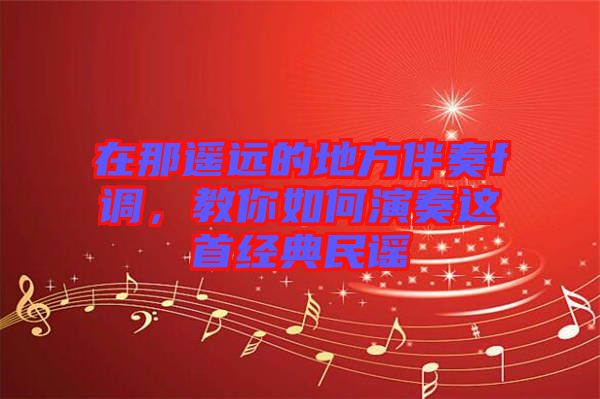 在那遙遠的地方伴奏f調,教你如何演奏這首經典民謠