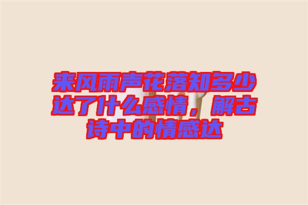 來風雨聲花落知多少達了什么感情，解古詩中的情感達
