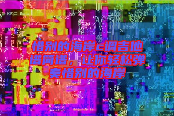 惜別的海岸c調吉他譜簡譜，讓你輕松彈奏惜別的海岸