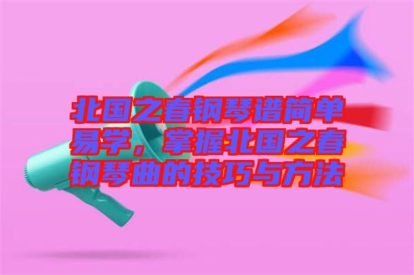 北國之春鋼琴譜簡單易學(xué),掌握北國之春鋼琴曲的技巧與方法