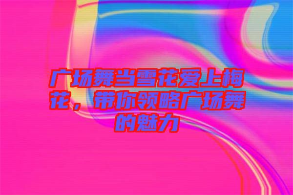 廣場舞當雪花愛上梅花,帶你領略廣場舞的魅力