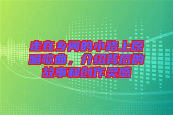 走在鄉間的小路上原唱歌曲,介紹背后的故事和創作靈感
