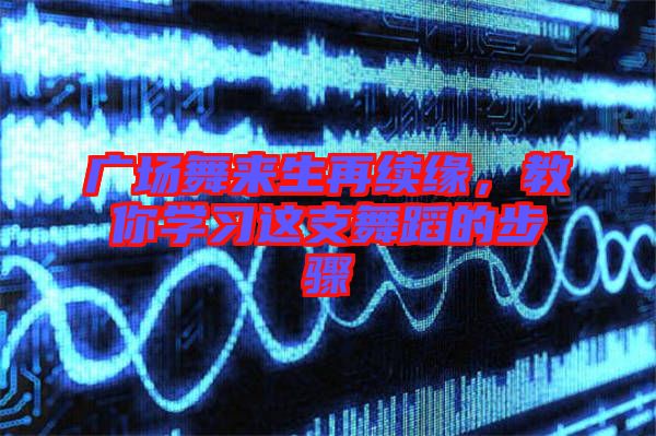 廣場舞來生再續緣,教你學習這支舞蹈的步驟