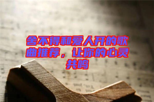 舍不得和愛人開的歌曲推薦，讓你的心靈共鳴