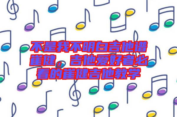 不是我不明白吉他譜崔健,吉他愛好者必看的崔健吉他教學